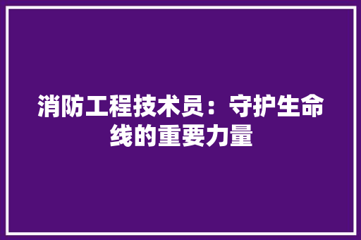 消防工程技术员：守护生命线的重要力量 室内设计