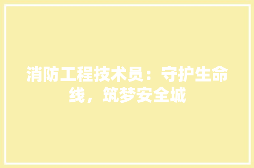 消防工程技术员：守护生命线，筑梦安全城 室内设计