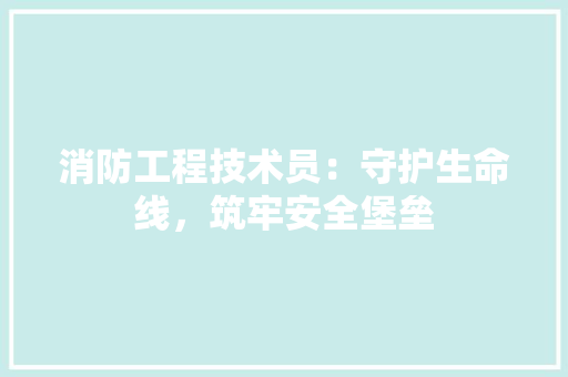 消防工程技术员：守护生命线，筑牢安全堡垒 室内设计