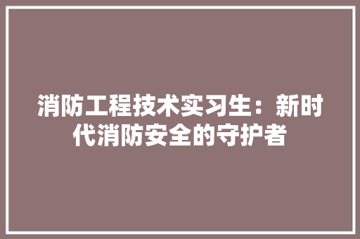 消防工程技术实习生：新时代消防安全的守护者 室内设计