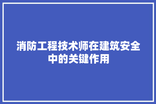 消防工程技术师在建筑安全中的关键作用 室内设计