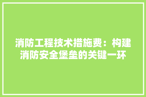消防工程技术措施费：构建消防安全堡垒的关键一环