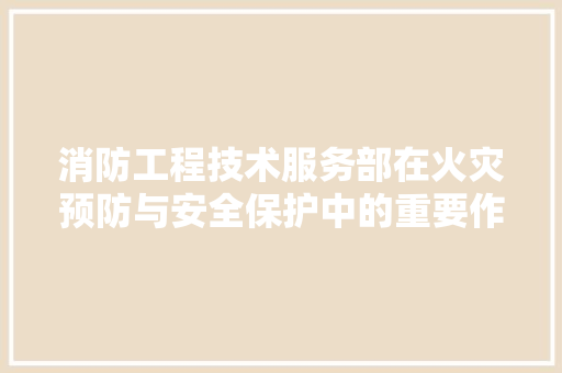 消防工程技术服务部在火灾预防与安全保护中的重要作用