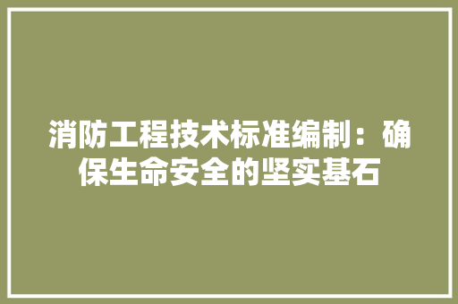 消防工程技术标准编制：确保生命安全的坚实基石 室内设计