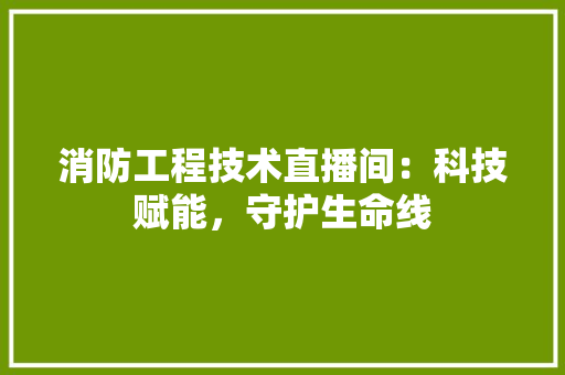 消防工程技术直播间：科技赋能，守护生命线