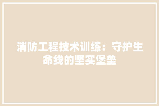 消防工程技术训练：守护生命线的坚实堡垒