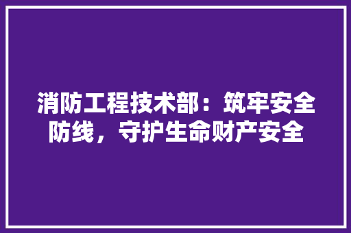 消防工程技术部：筑牢安全防线，守护生命财产安全 室内设计