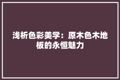 浅析色彩美学：原木色木地板的永恒魅力 室内设计