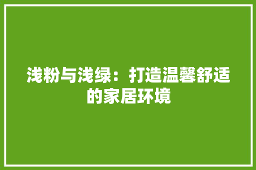 浅粉与浅绿：打造温馨舒适的家居环境 室内设计