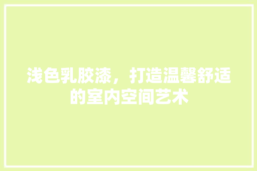浅色乳胶漆，打造温馨舒适的室内空间艺术