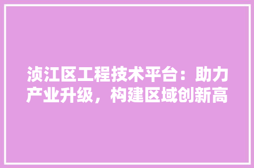 浈江区工程技术平台：助力产业升级，构建区域创新高地 室内设计