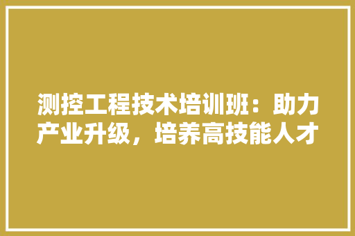 测控工程技术培训班：助力产业升级，培养高技能人才 室内设计