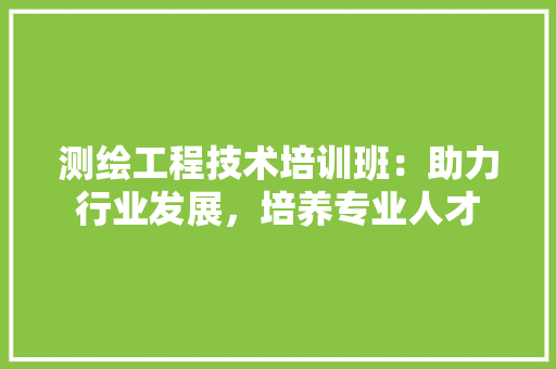 测绘工程技术培训班：助力行业发展，培养专业人才 室内设计