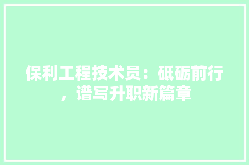 保利工程技术员：砥砺前行，谱写升职新篇章 家居装修