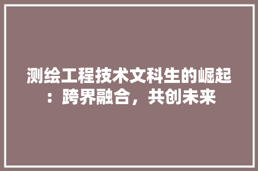 测绘工程技术文科生的崛起：跨界融合，共创未来 室内设计