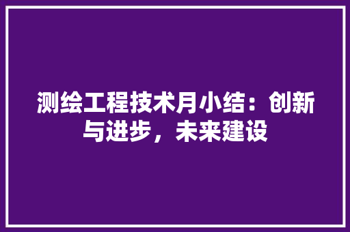 测绘工程技术月小结：创新与进步，未来建设 室内设计