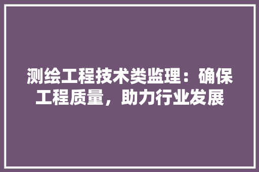 测绘工程技术类监理：确保工程质量，助力行业发展 室内设计