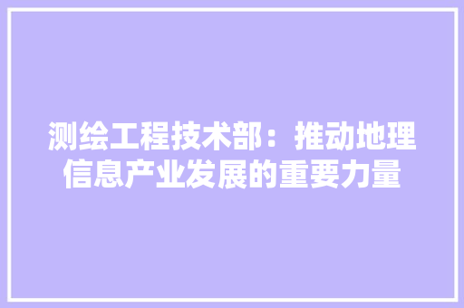 测绘工程技术部：推动地理信息产业发展的重要力量 室内设计