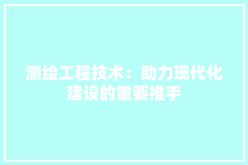 测绘工程技术：助力现代化建设的重要推手