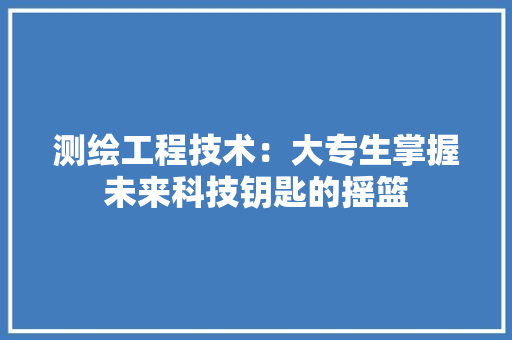 测绘工程技术：大专生掌握未来科技钥匙的摇篮 室内设计