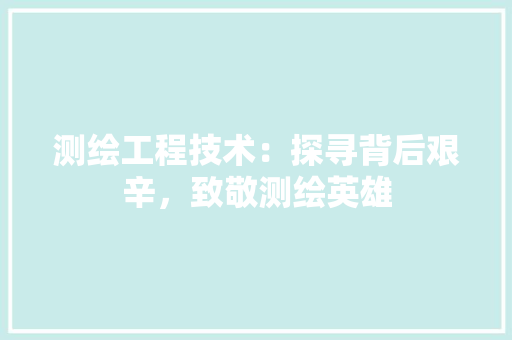 测绘工程技术：探寻背后艰辛，致敬测绘英雄 室内设计