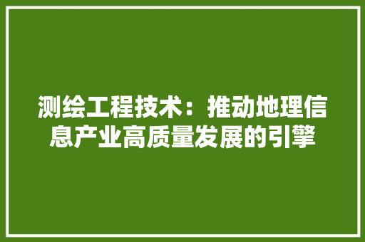 测绘工程技术：推动地理信息产业高质量发展的引擎 室内设计