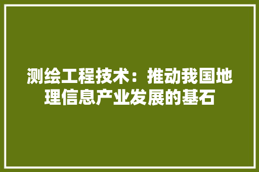 测绘工程技术：推动我国地理信息产业发展的基石 室内设计