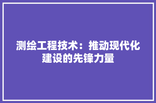 测绘工程技术：推动现代化建设的先锋力量