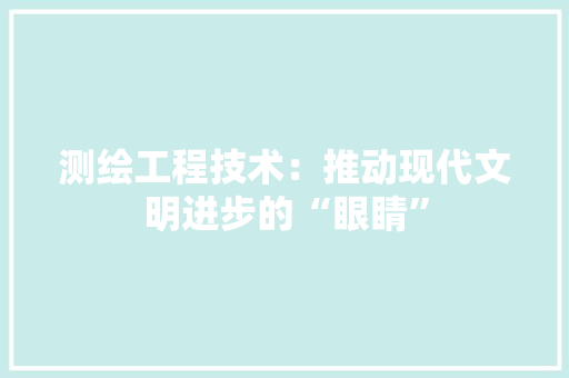 测绘工程技术：推动现代文明进步的“眼睛”