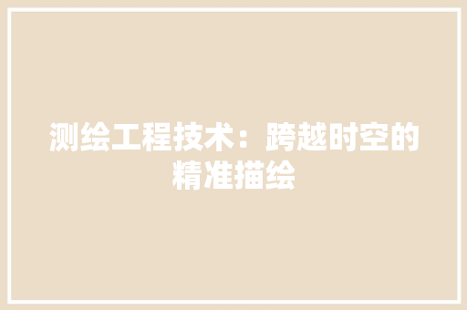 测绘工程技术：跨越时空的精准描绘