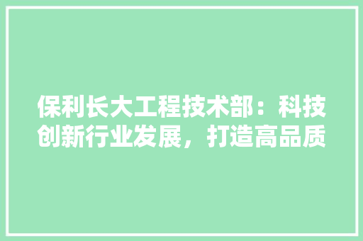 保利长大工程技术部：科技创新行业发展，打造高品质工程 家居装修