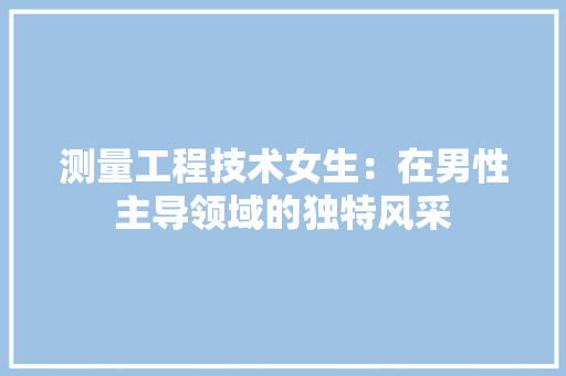 测量工程技术女生：在男性主导领域的独特风采 室内设计