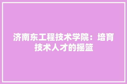济南东工程技术学院：培育技术人才的摇篮 室内设计