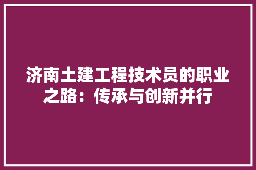 济南土建工程技术员的职业之路：传承与创新并行 室内设计
