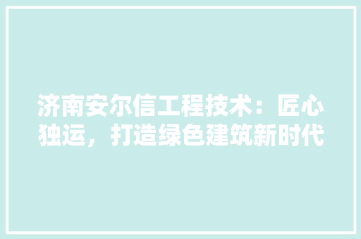 济南安尔信工程技术：匠心独运，打造绿色建筑新时代 室内设计