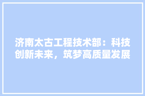 济南太古工程技术部：科技创新未来，筑梦高质量发展之路 室内设计