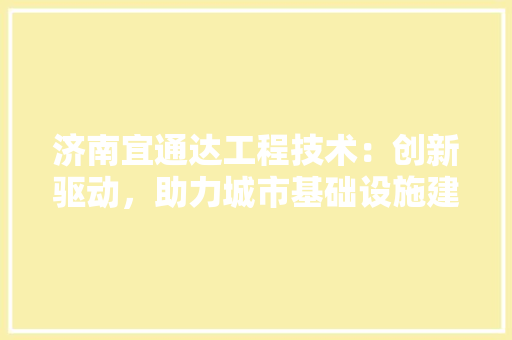 济南宜通达工程技术：创新驱动，助力城市基础设施建设 室内设计