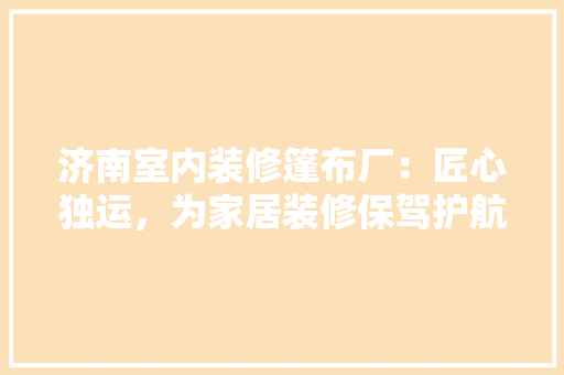 济南室内装修篷布厂：匠心独运，为家居装修保驾护航 室内设计