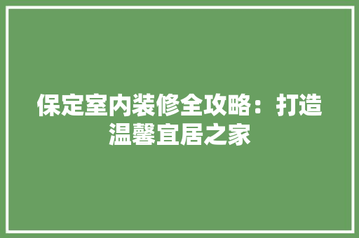 保定室内装修全攻略：打造温馨宜居之家 家居装修
