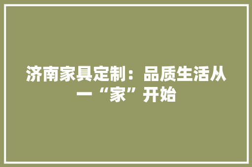 济南家具定制：品质生活从一“家”开始 室内设计