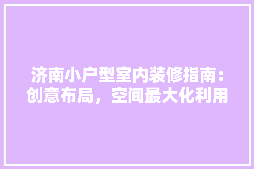 济南小户型室内装修指南：创意布局，空间最大化利用 室内设计