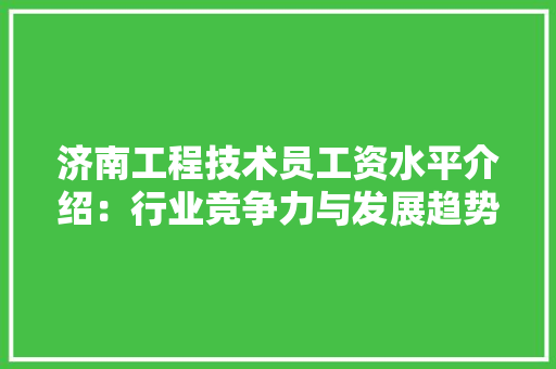 济南工程技术员工资水平介绍：行业竞争力与发展趋势 室内设计