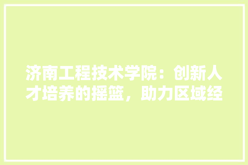 济南工程技术学院：创新人才培养的摇篮，助力区域经济发展 室内设计