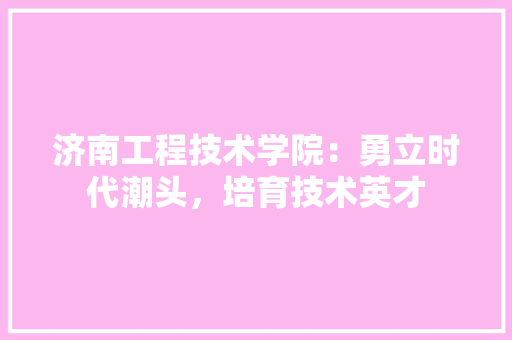 济南工程技术学院：勇立时代潮头，培育技术英才 室内设计