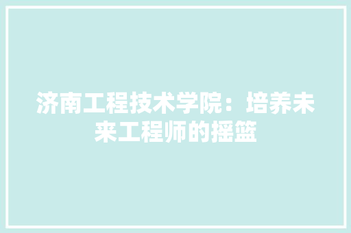 济南工程技术学院：培养未来工程师的摇篮 室内设计