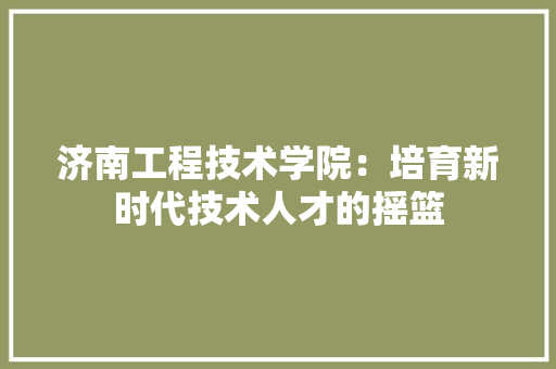济南工程技术学院：培育新时代技术人才的摇篮