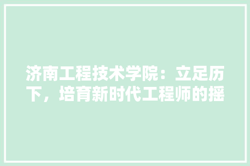 济南工程技术学院：立足历下，培育新时代工程师的摇篮 室内设计