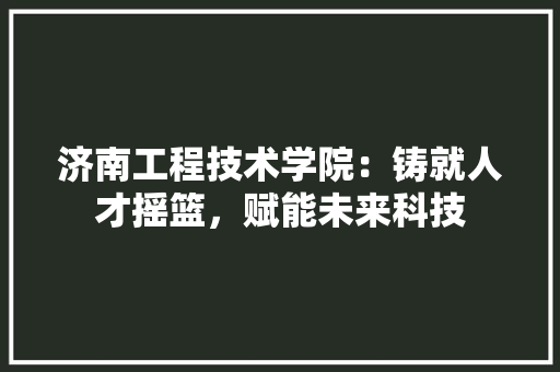 济南工程技术学院：铸就人才摇篮，赋能未来科技 室内设计