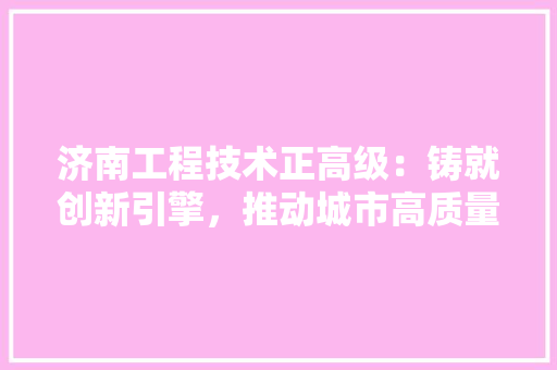济南工程技术正高级：铸就创新引擎，推动城市高质量发展 室内设计