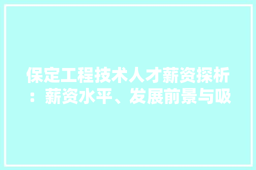 保定工程技术人才薪资探析：薪资水平、发展前景与吸引步骤 家居装修